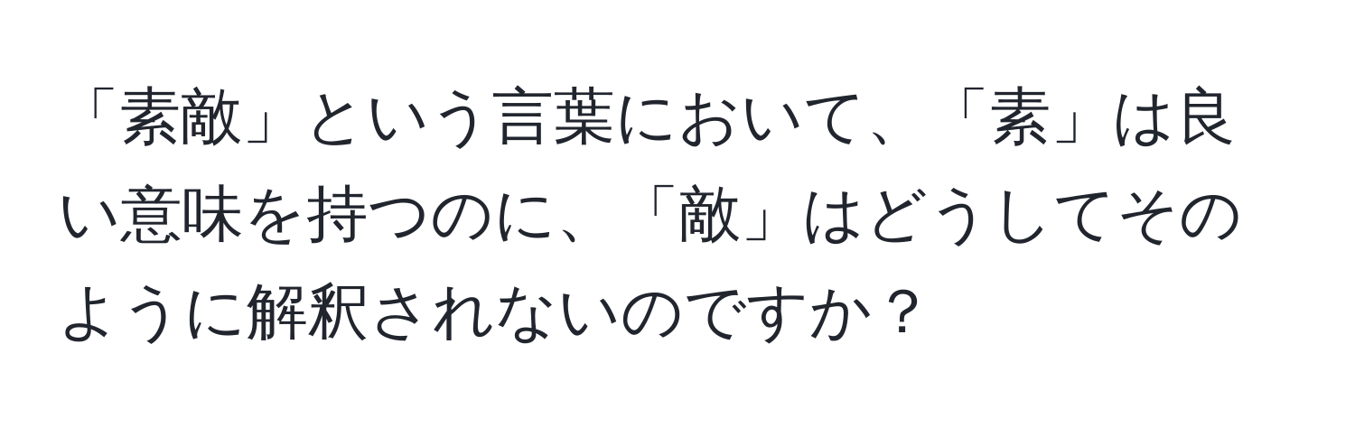 「素敵」という言葉において、「素」は良い意味を持つのに、「敵」はどうしてそのように解釈されないのですか？