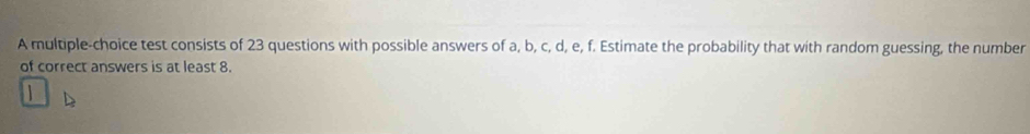 A multiple-choice test consists of 23 questions with possible answers of a, b, c, d, e, f. Estimate the probability that with random guessing, the number 
of correct answers is at least 8.