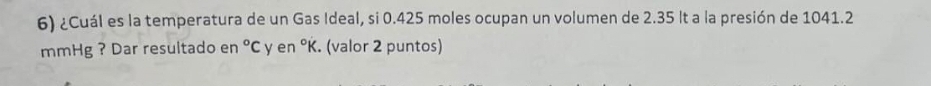 ¿Cuál es la temperatura de un Gas Ideal, si 0.425 moles ocupan un volumen de 2.35 It a la presión de 1041.2
mmHg ? Dar resultado en°C y en°K. (valor 2 puntos)