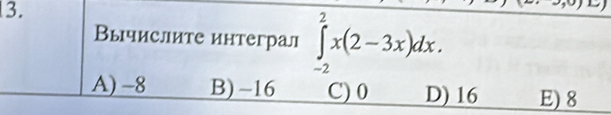 Вычислите интеграл ∈tlimits _(-2)^2x(2-3x)dx.
A) -8 B) -16 C) 0 D) 16 E) 8