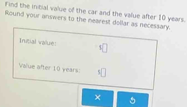 Find the initial value of the car and the value after 10 years. 
Round your answers to the nearest dollar as necessary. 
Initial value: 
Value after 10 years :