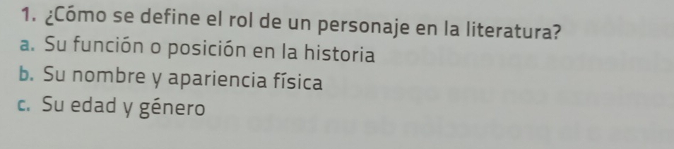 ¿Cómo se define el rol de un personaje en la literatura?
a. Su función o posición en la historia
b. Su nombre y apariencia física
c. Su edad y género