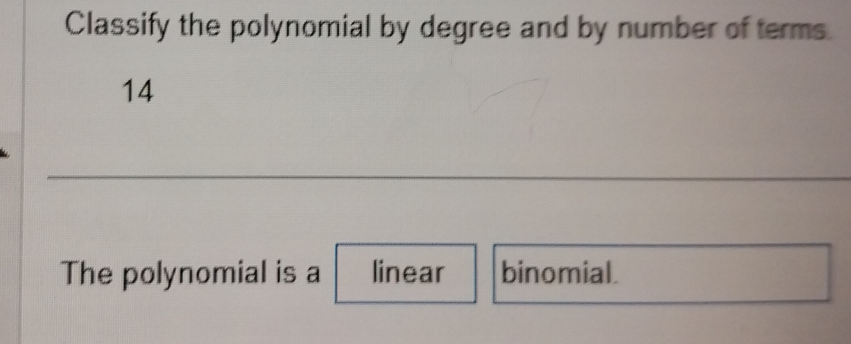 Classify the polynomial by degree and by number of terms. 
14 
The polynomial is a linear binomial.