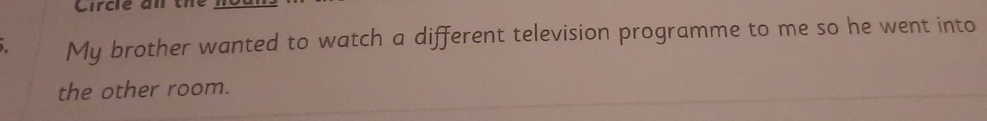 My brother wanted to watch a different television programme to me so he went into 
the other room.