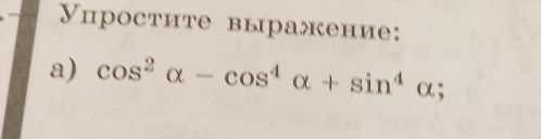 Упростите выражение: 
a) cos^2alpha -cos^4alpha +sin^4alpha;