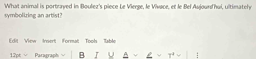 What animal is portrayed in Boulez's piece Le Vierge, le Vivace, et le Bel Aujourd'hui, ultimately 
symbolizing an artist? 
Edit View Insert Format Tools Table 
12pt Paragraph B I U A T^2