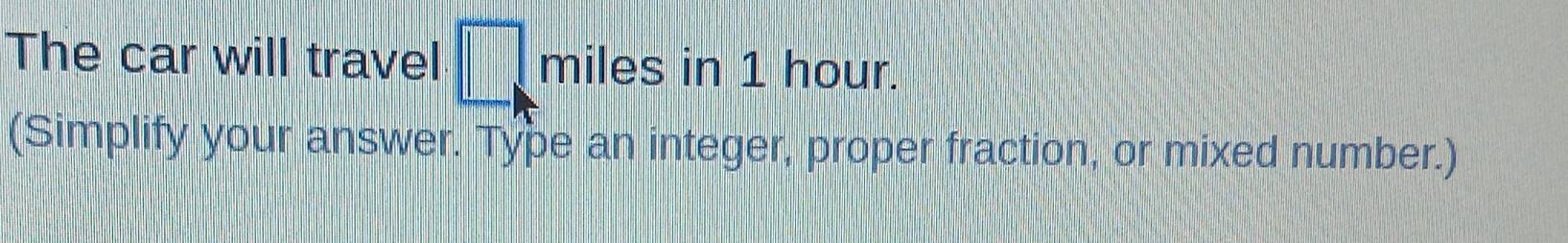 The car will travel □ miles in 1 hour. 
(Simplify your answer. Type an integer, proper fraction, or mixed number.)