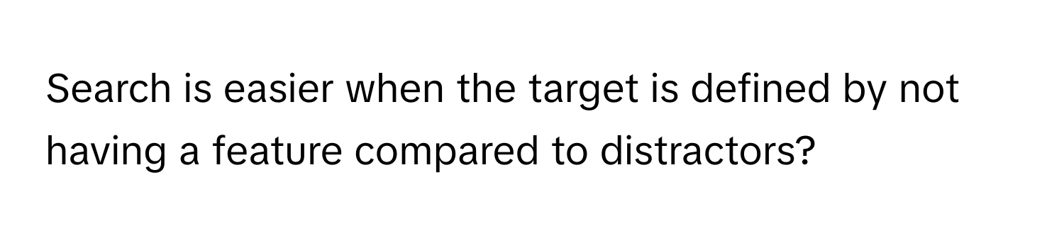 Search is easier when the target is defined by not having a feature compared to distractors?