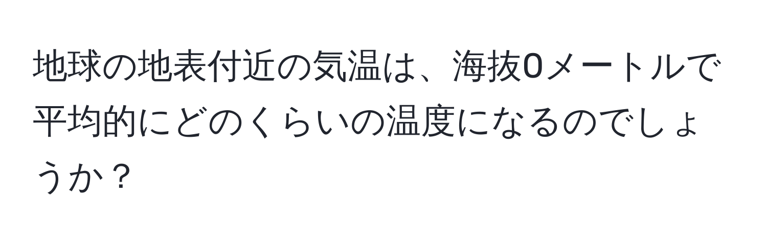 地球の地表付近の気温は、海抜0メートルで平均的にどのくらいの温度になるのでしょうか？