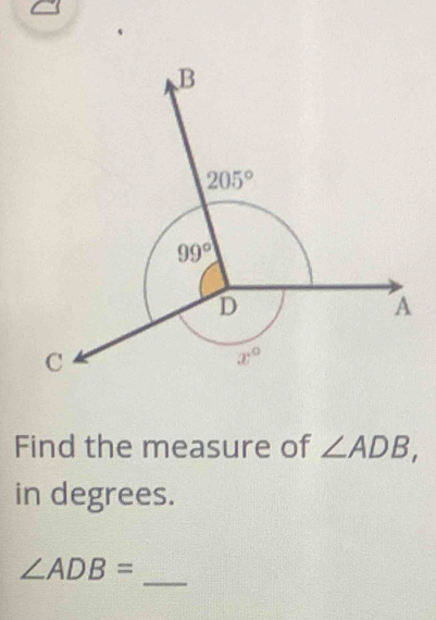 B
205°
99°
D
A
C
x°
Find the measure of ∠ ADB, 
in degrees. 
_
∠ ADB=