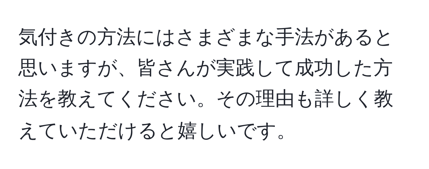 気付きの方法にはさまざまな手法があると思いますが、皆さんが実践して成功した方法を教えてください。その理由も詳しく教えていただけると嬉しいです。