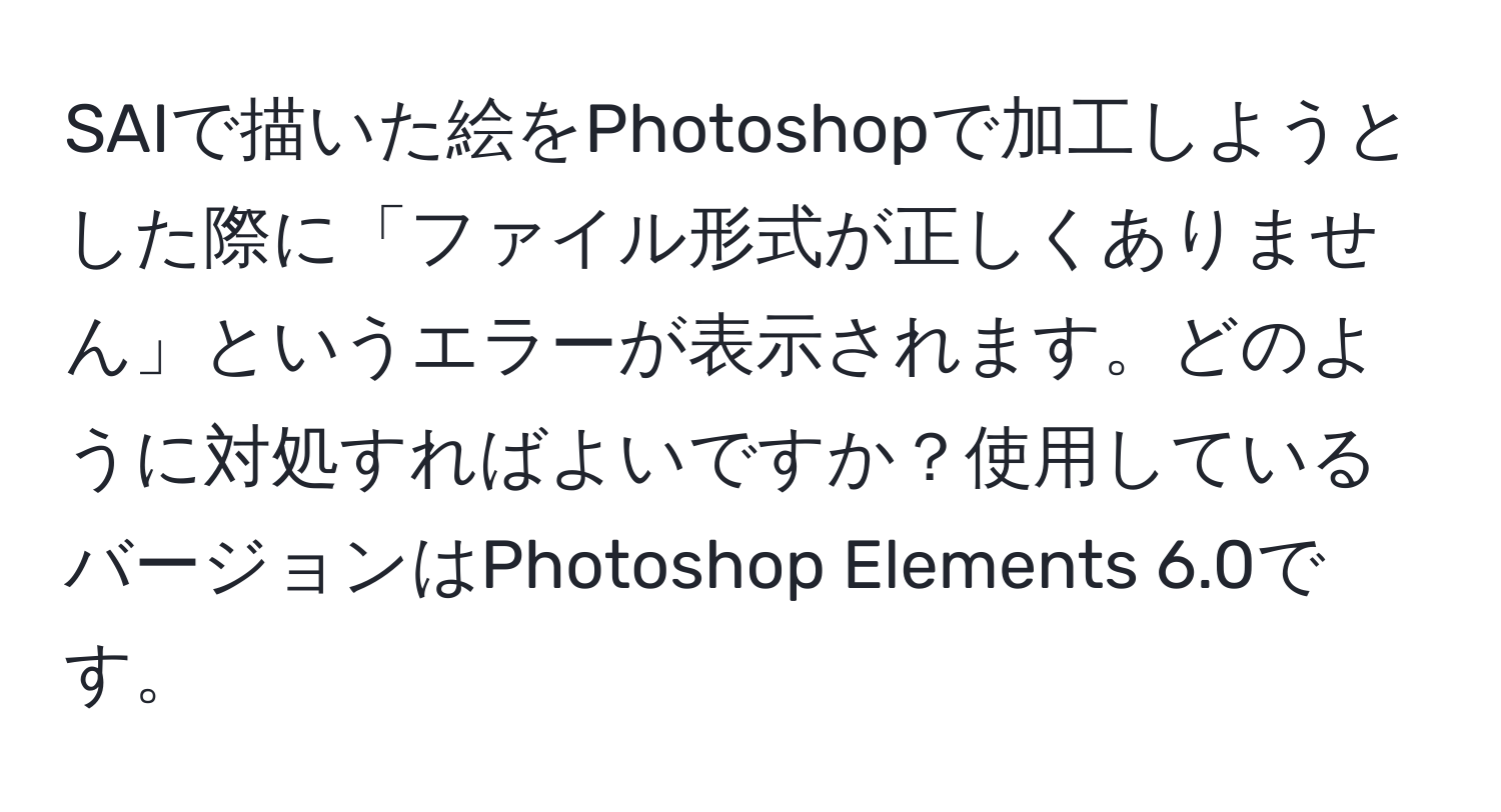 SAIで描いた絵をPhotoshopで加工しようとした際に「ファイル形式が正しくありません」というエラーが表示されます。どのように対処すればよいですか？使用しているバージョンはPhotoshop Elements 6.0です。