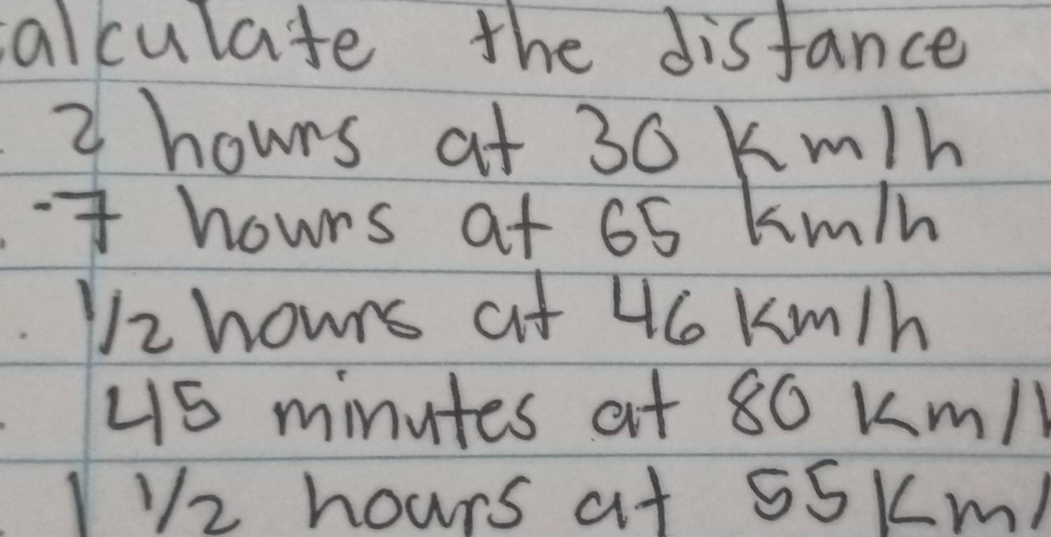 salculate the disfance
2 hours at 30 km/h
hours at 65 km/h
Vz hours at 46 km/h
4S minutes at 80 km/1
112 hours at 55Km/