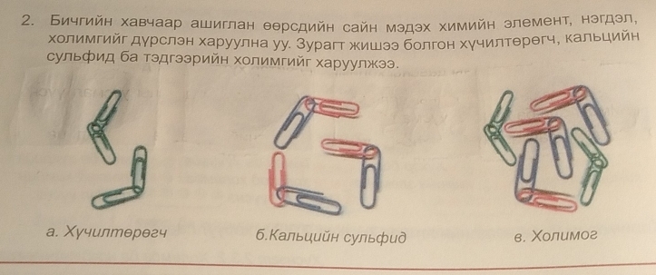 Бичгийн хавчаар ашиглан θθрсдийн сайн мэдэх химийн злемент, нэгдэл,
холимгийг дурслэн харуулна уу. Зурагт жишзз болгон хучилтθрегч, кальцийн
ульфид ба тэдгээрийн холимгийг харуулжээ.
а. Χучилтθрθгч 6.Кальцийн сульфид в. Χолимог