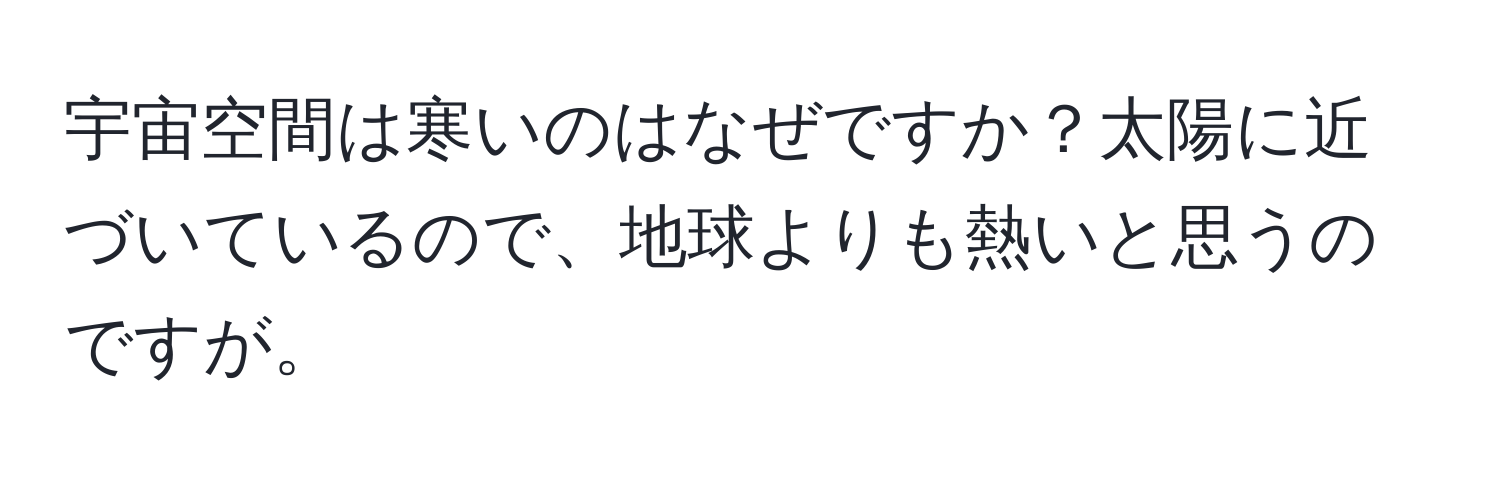 宇宙空間は寒いのはなぜですか？太陽に近づいているので、地球よりも熱いと思うのですが。