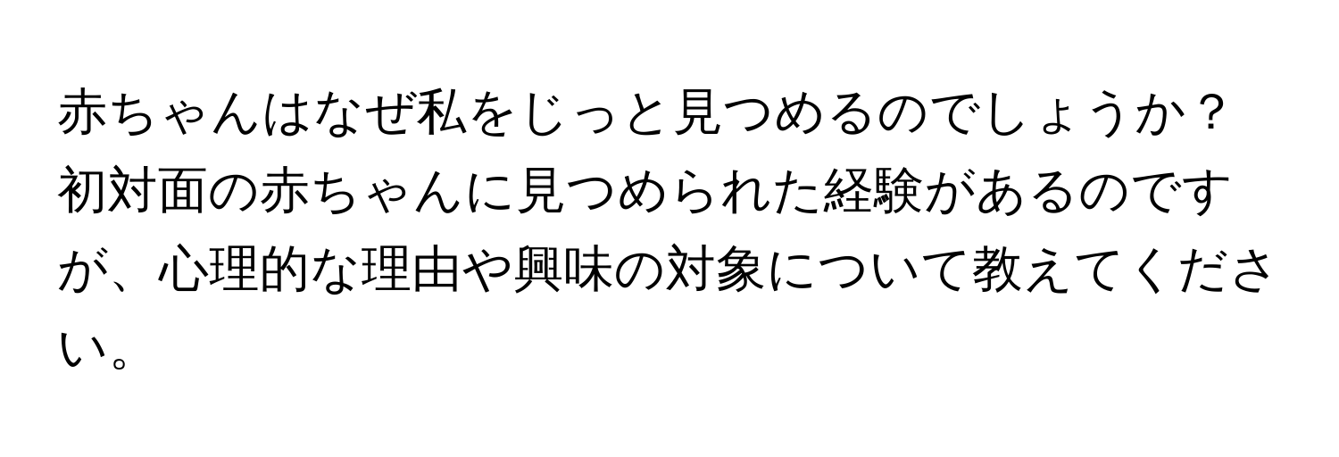 赤ちゃんはなぜ私をじっと見つめるのでしょうか？初対面の赤ちゃんに見つめられた経験があるのですが、心理的な理由や興味の対象について教えてください。