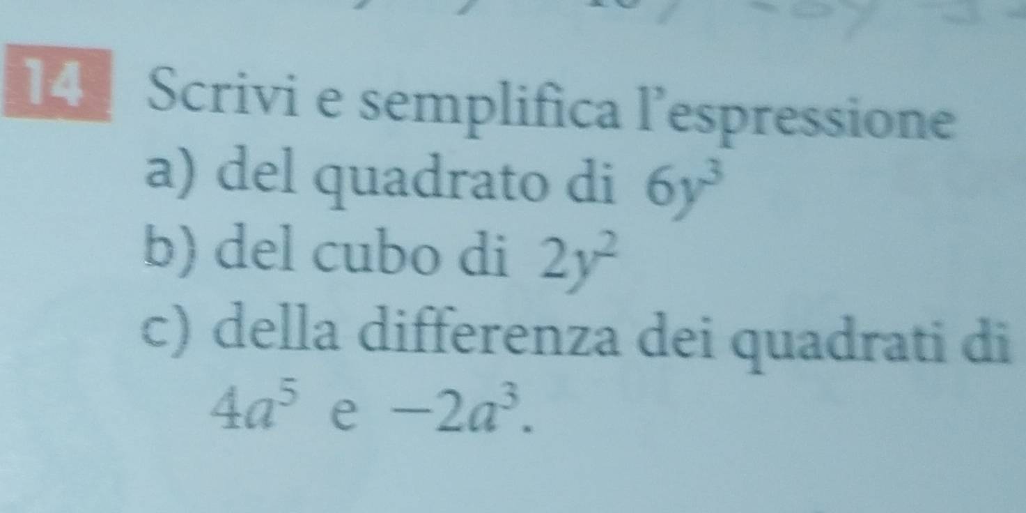 Scrivi e semplifica l’espressione 
a) del quadrato di 6y^3
b) del cubo di 2y^2
c) della differenza dei quadrati di
4a^5 e -2a^3.