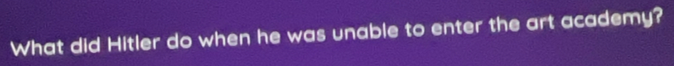 What did Hitler do when he was unable to enter the art academy?