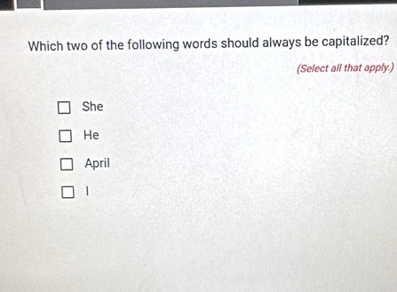 Which two of the following words should always be capitalized?
(Select all that apply.)
She
He
April
|