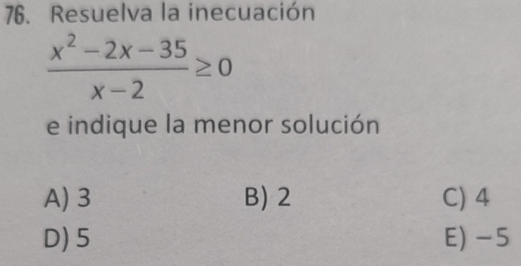 Resuelva la inecuación
 (x^2-2x-35)/x-2 ≥ 0
e indique la menor solución
A) 3 B) 2 C) 4
D) 5 E) -5