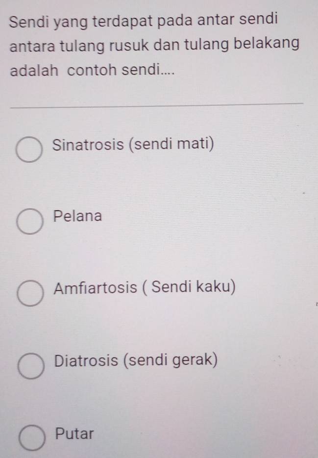 Sendi yang terdapat pada antar sendi
antara tulang rusuk dan tulang belakang
adalah contoh sendi....
Sinatrosis (sendi mati)
Pelana
Amfiartosis ( Sendi kaku)
Diatrosis (sendi gerak)
Putar