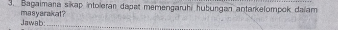 Bagaimana sikap intoleran dapat memengaruhi hubungan antarkelompok dalam 
masyarakat? 
Jawab:_