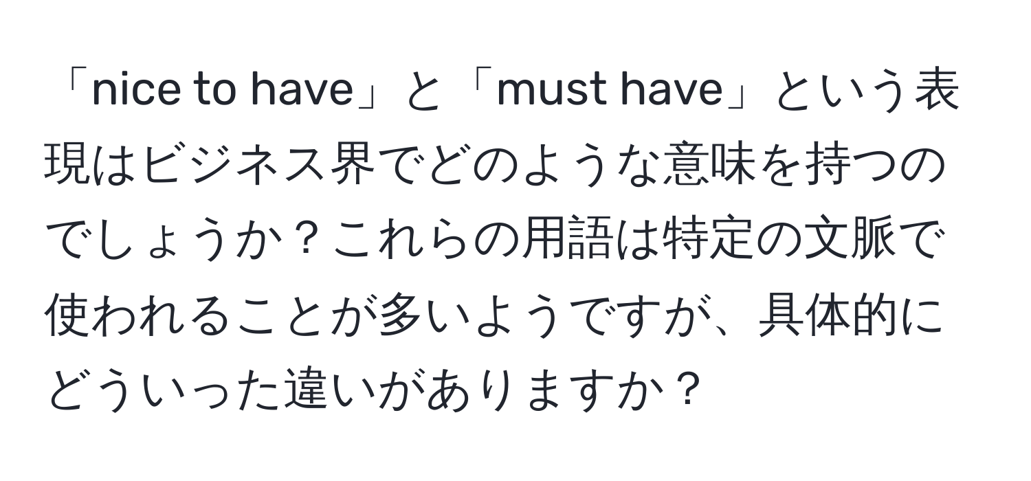 「nice to have」と「must have」という表現はビジネス界でどのような意味を持つのでしょうか？これらの用語は特定の文脈で使われることが多いようですが、具体的にどういった違いがありますか？