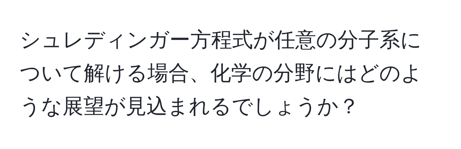 シュレディンガー方程式が任意の分子系について解ける場合、化学の分野にはどのような展望が見込まれるでしょうか？