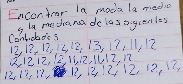 Encontrar la modala media
s la mediana delassiglentes
Cantidades
12, 12, 12, 12, 12, 13, 12, 11, 12
12, 12 12, 12, 11, 12, 11, 12, 12
12, 12, 12, 12 12 12i12 12, 12