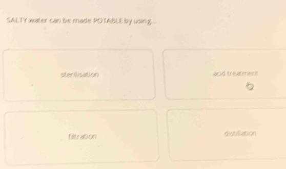 SALTY water can be made POTABLE by using..
stenlisation acid treatment
filtration diptllation