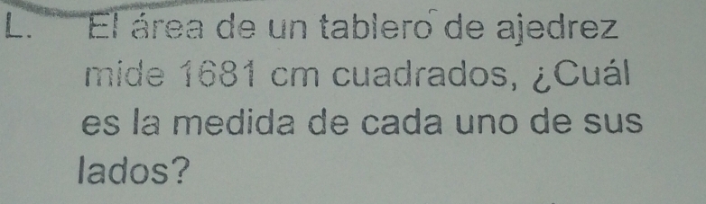 El área de un tablero de ajedrez 
mide 1681 cm cuadrados, ¿Cuál 
es la medida de cada uno de sus 
lados?