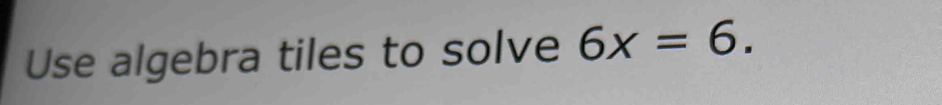 Use algebra tiles to solve 6x=6.