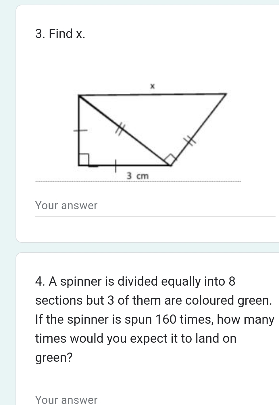 Find x. 
Your answer 
4. A spinner is divided equally into 8
sections but 3 of them are coloured green. 
If the spinner is spun 160 times, how many 
times would you expect it to land on 
green? 
Your answer