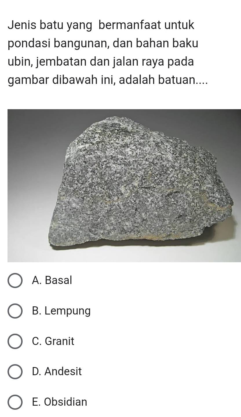 Jenis batu yang bermanfaat untuk
pondasi bangunan, dan bahan baku
ubin, jembatan dan jalan raya pada
gambar dibawah ini, adalah batuan....
A. Basal
B. Lempung
C. Granit
D. Andesit
E. Obsidian