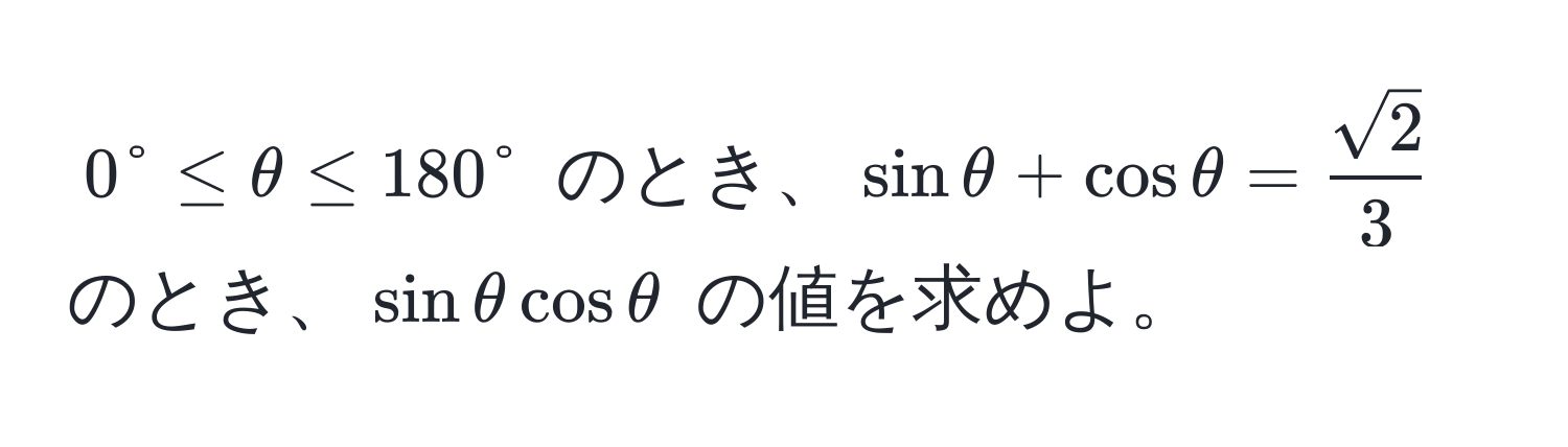 $0° ≤ θ ≤ 180°$ のとき、$sin θ + cos θ =  sqrt(2)/3 $ のとき、$sin θ cos θ$ の値を求めよ。