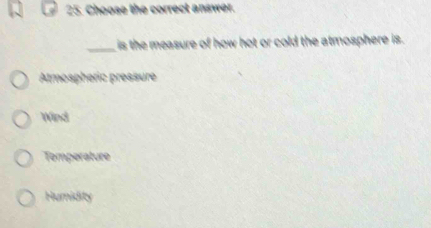 Choose the correct answer.
_is the measure of how hot or cold the atmosphere is.
Atmospheric pressure
Wind
Temperature
Humidity