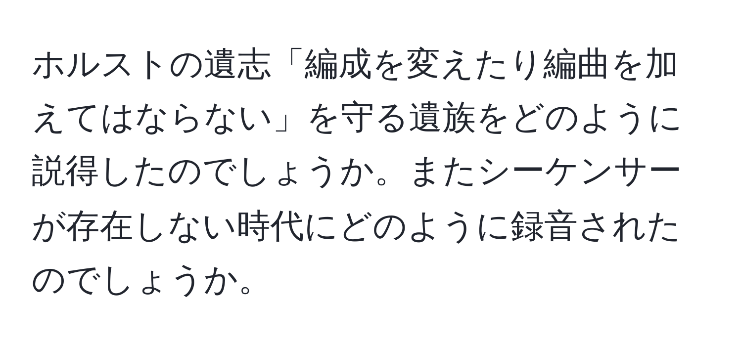 ホルストの遺志「編成を変えたり編曲を加えてはならない」を守る遺族をどのように説得したのでしょうか。またシーケンサーが存在しない時代にどのように録音されたのでしょうか。