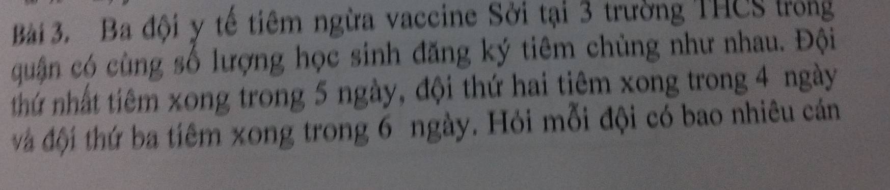 Ba đội y tế tiêm ngừa vaccine Sởi tại 3 trường THCS trong 
quận có cùng số lượng học sinh đăng ký tiêm chủng như nhau. Đội 
thứ nhất tiêm xong trong 5 ngày, đội thứ hai tiêm xong trong 4 ngày 
à đội thứ ba tiêm xong trong 6 ngày. Hỏi mỗi đội có bao nhiêu cán