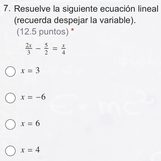 Resuelve la siguiente ecuación lineal
(recuerda despejar la variable).
(12.5 puntos) *
 2x/3 - 5/2 = x/4 
x=3
x=-6
x=6
x=4