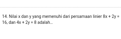 Nilai x dan y yang memenuhi dari persamaan linier 8x+2y=
16, dan 4x+2y=8 adalah...