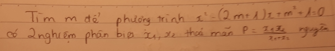 Iim m do phuong trinh x^2-(2m+1)x+m^2+1=0
có 2nghén phān big i, x_2 thaó man P=frac x_1x_2x_1+x_2 rgu