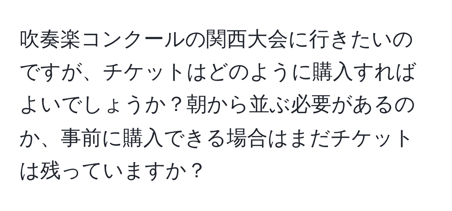 吹奏楽コンクールの関西大会に行きたいのですが、チケットはどのように購入すればよいでしょうか？朝から並ぶ必要があるのか、事前に購入できる場合はまだチケットは残っていますか？