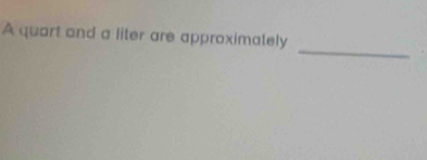 A quart and a liter are approximately