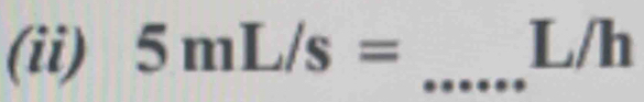 (ii) 5mL/s= _ L/I h