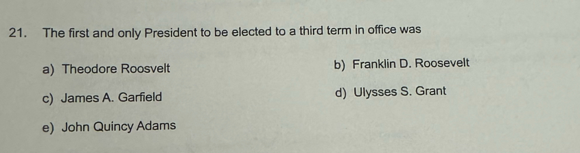 The first and only President to be elected to a third term in office was
a) Theodore Roosvelt b) Franklin D. Roosevelt
c) James A. Garfield d) Ulysses S. Grant
e) John Quincy Adams