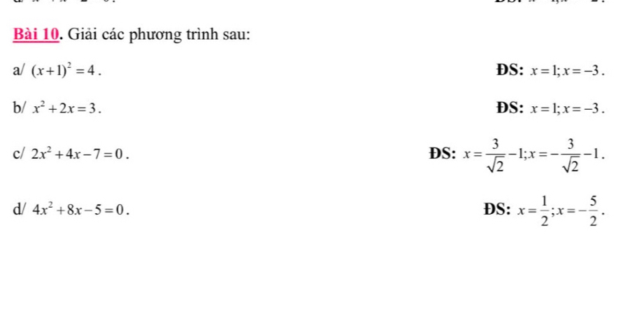 Giải các phương trình sau: 
a/ (x+1)^2=4. DS: x=1; x=-3. 
b/ x^2+2x=3. DS: x=1; x=-3. 
c/ 2x^2+4x-7=0. DS: x= 3/sqrt(2) -1; x=- 3/sqrt(2) -1. 
d/ 4x^2+8x-5=0. DS: x= 1/2 ; x=- 5/2 .