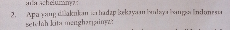 ada sebelumnya? 
2. Apa yang dilakukan terhadap kekayaan budaya bangsa Indonesia 
setelah kita menghargainya?