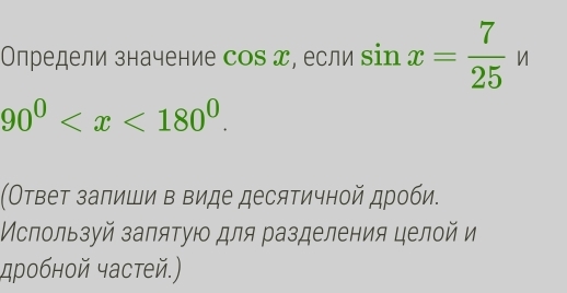 Определи значение cos x , если sin x= 7/25 u
90^0 . 
(Ответ заπиши в виде десятичной дроби. 
Мспользуй заπятую для разделения целой и 
дробной частей.)