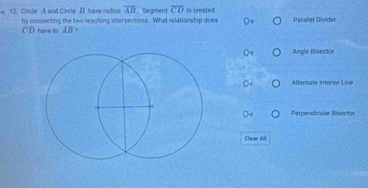 Circle A and Circle B have radius overline AB. Segment overline CD is created
by connecting the two resuiting intersections. What relationship does Parallel Divider
CD have to overline AB
Angle Bisector
Alternate interior Line
Perpendicular Bisector
Clear All