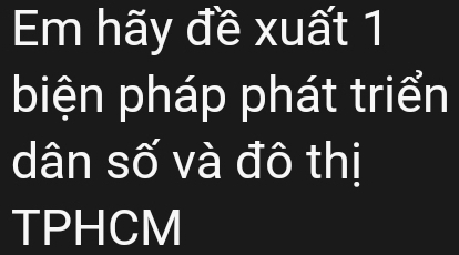 Em hãy đề xuất 1 
biện pháp phát triển 
dân số và đô thị 
TPHCM